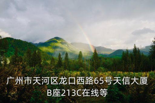 廣州市天河區龍口西路65號天信大廈B座213C在線等