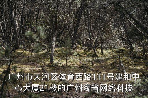 廣州市天河區體育西路111號建和中心大廈21樓的廣州淘省網絡科技