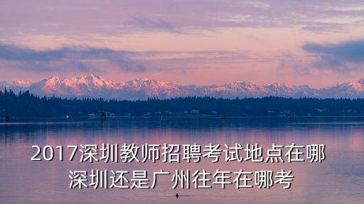 2017深圳教師招聘考試地點在哪 深圳還是廣州往年在哪考