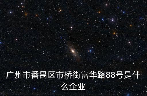 廣州市番禺區(qū)市橋街富華路88號(hào)是什么企業(yè)