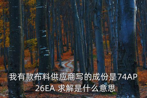 我有款布料供應商寫的成份是74AP  26EA 求解是什么意思