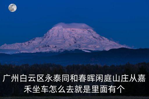 廣州白云區永泰同和春暉閑庭山莊從嘉禾坐車怎么去就是里面有個
