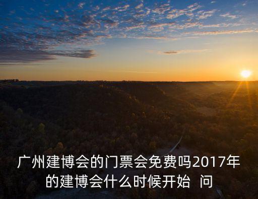 廣州建博會的門票會免費嗎2017年的建博會什么時候開始  問