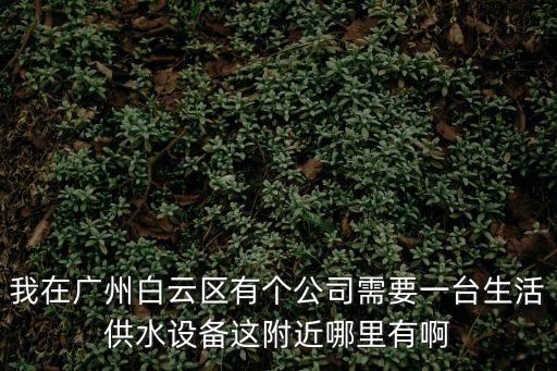 廣州諾登環(huán)保公司，我在廣州白云區(qū)有個公司需要一臺生活供水設(shè)備這附近哪里有啊