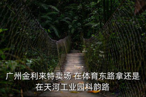廣州金利來特賣場 在體育東路拿還是在天河工業園科韻路
