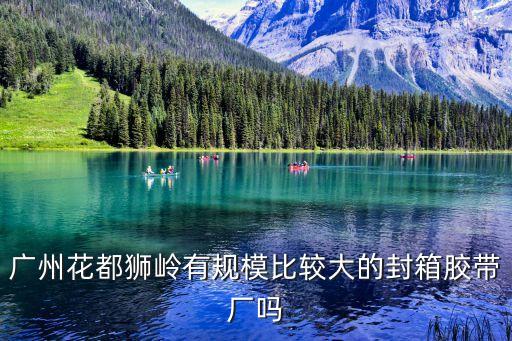 廣州市封箱膠帶廠，廣州花都獅嶺有規模比較大的封箱膠帶廠嗎