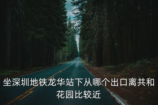 深圳龍華站地鐵出口示意圖，坐深圳地鐵龍華站下從哪個(gè)出口離共和花園比較近