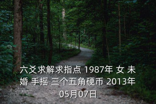 六爻求解求指點 1987年 女 未婚 手搖 三個五角硬幣 2013年05月07日