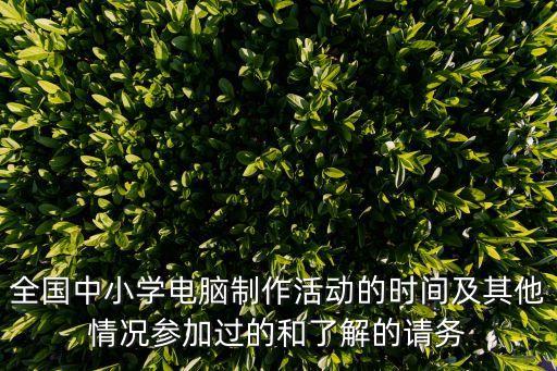 全國中小學(xué)電腦制作活動的時間及其他情況參加過的和了解的請務(wù)
