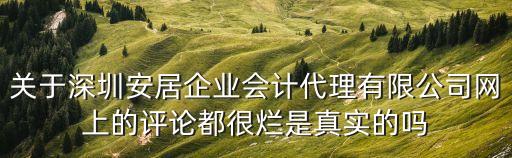 關于深圳安居企業會計代理有限公司網上的評論都很爛是真實的嗎