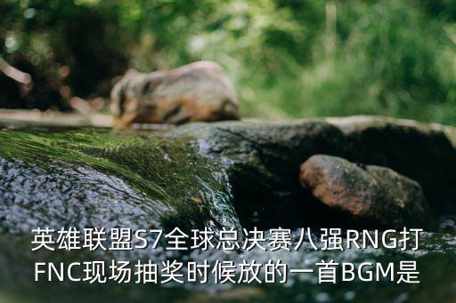 英雄聯盟S7全球總決賽八強RNG打FNC現場抽獎時候放的一首BGM是