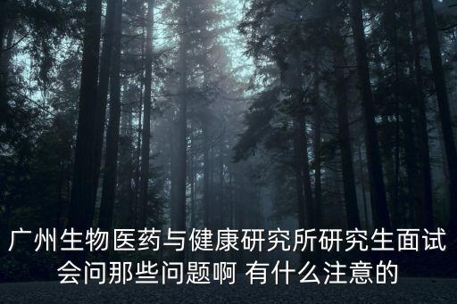 廣州生物醫藥與健康研究所研究生面試會問那些問題啊 有什么注意的