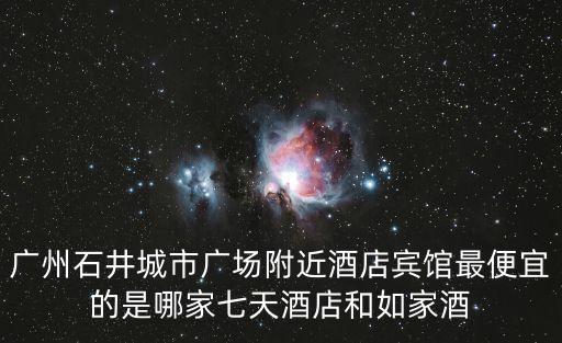 廣州石井城市廣場(chǎng)附近酒店賓館最便宜的是哪家七天酒店和如家酒