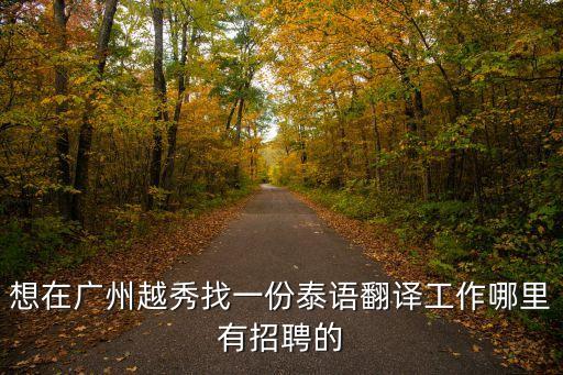 想在廣州越秀找一份泰語翻譯工作哪里有招聘的