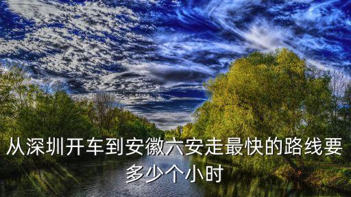 六安在深圳哪個(gè)方向，從深圳開車到安徽六安走最快的路線要多少個(gè)小時(shí)