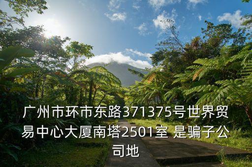 廣州市環(huán)市東路371375號(hào)世界貿(mào)易中心大廈南塔2501室 是騙子公司地