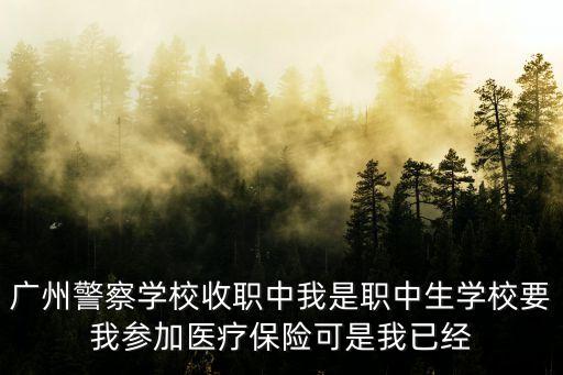 廣州警察學校收職中我是職中生學校要我參加醫(yī)療保險可是我已經