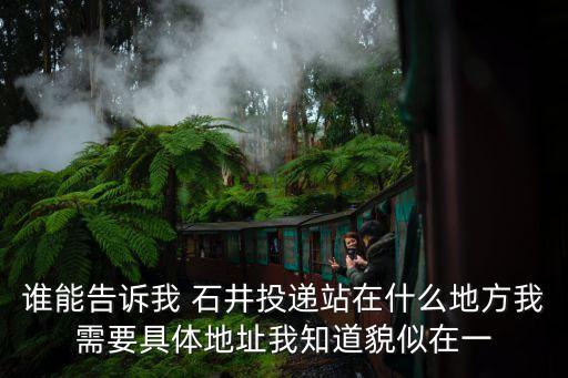 誰能告訴我 石井投遞站在什么地方我需要具體地址我知道貌似在一