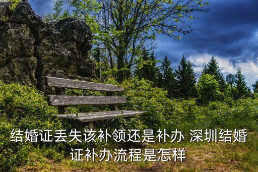 2020年5月深圳結婚證補辦，結婚證丟失該補領還是補辦 深圳結婚證補辦流程是怎樣