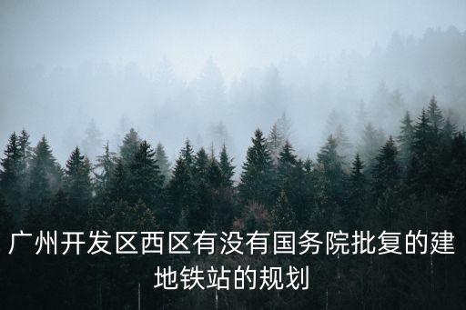 廣州開發區西區有沒有國務院批復的建地鐵站的規劃