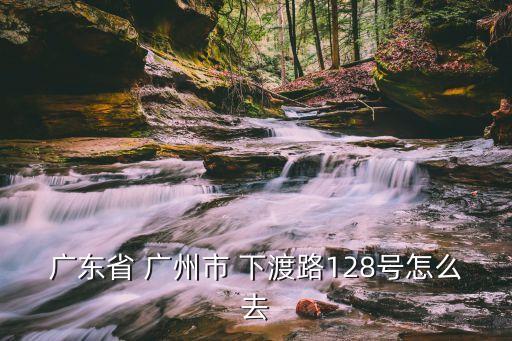 廣東省 廣州市 下渡路128號怎么去