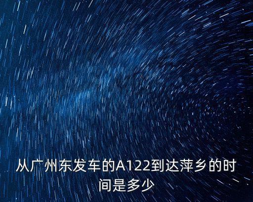 從廣州東發車的A122到達萍鄉的時間是多少