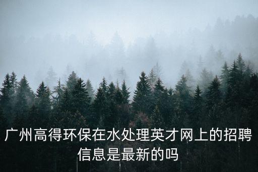 廣州高得環(huán)保在水處理英才網(wǎng)上的招聘信息是最新的嗎