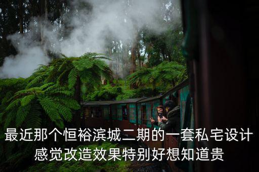 最近那個恒裕濱城二期的一套私宅設(shè)計感覺改造效果特別好想知道貴