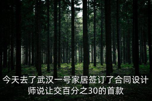 廣州太亙設計師黃海濱，今天去了武漢一號家居簽訂了合同設計師說讓交百分之30的首款