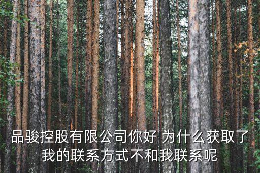 品駿控股有限公司你好 為什么獲取了我的聯(lián)系方式不和我聯(lián)系呢