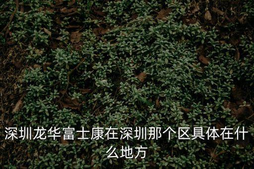深圳龍華富士康在深圳那個區具體在什么地方