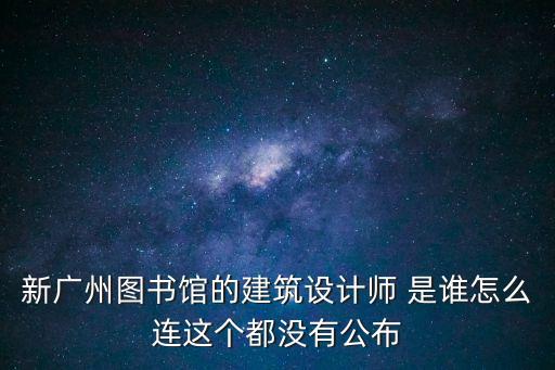 新廣州圖書館的建筑設(shè)計(jì)師 是誰怎么連這個(gè)都沒有公布
