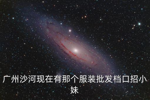 廣州沙河現在有那個服裝批發檔口招小妹