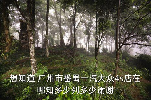 想知道 廣州市番禺一汽大眾4s店在哪知多少列多少謝謝