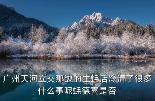 廣州天河立交蠔德喜，廣州天河立交那邊的生蠔店冷清了很多什么事呢蠔德喜是否