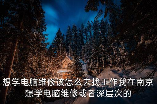 想學電腦維修該怎么去找工作我在南京想學電腦維修或者深層次的