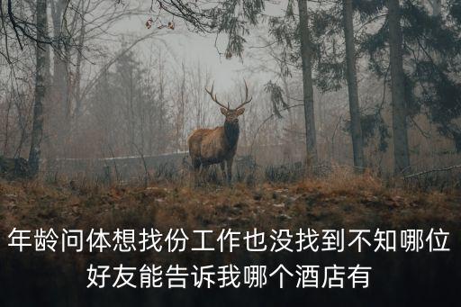 年齡問體想找份工作也沒找到不知哪位好友能告訴我哪個酒店有