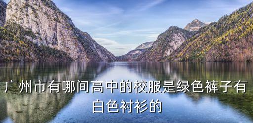 廣州市47中高中部校服，廣州市有哪間高中的校服是綠色褲子有白色襯衫的