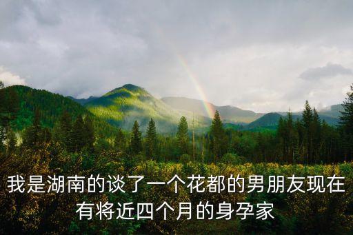 廣州花都同志上門，我是湖南的談了一個花都的男朋友現(xiàn)在有將近四個月的身孕家