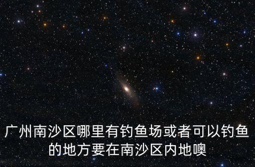 廣州南沙區(qū)野釣，廣州南沙區(qū)有玩路亞的朋友嗎請(qǐng)問(wèn)你們?cè)谀膫€(gè)地方釣魚(yú)