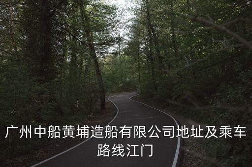 廣州中船黃埔造船有限公司地址及乘車路線江門