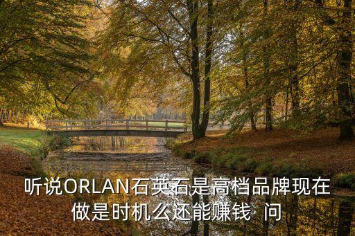 聽說ORLAN石英石是高檔品牌現在做是時機么還能賺錢  問