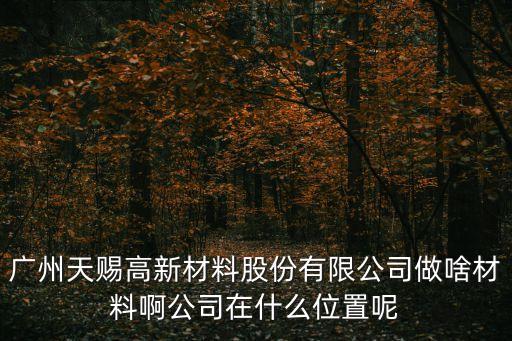 廣州天賜黃埔，廣州天賜高新材料股份有限公司做啥材料啊公司在什么位置呢