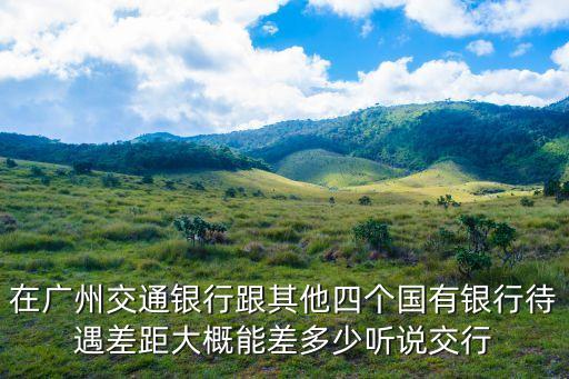 在廣州交通銀行跟其他四個國有銀行待遇差距大概能差多少聽說交行