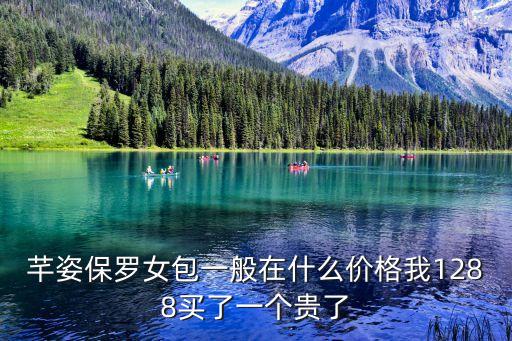 芊姿保羅女包一般在什么價格我1288買了一個貴了