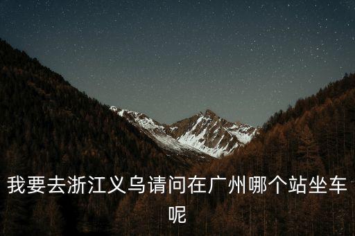 廣州南至義烏汽車，廣州到義烏的汽車票價(jià)是多少還有始發(fā)時(shí)間