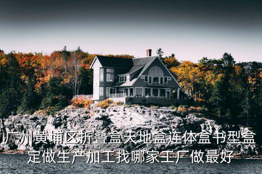 廣州黃埔區(qū)折疊盒天地盒連體盒書(shū)型盒定做生產(chǎn)加工找哪家工廠(chǎng)做最好