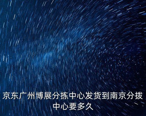 京東廣州博展分揀中心發貨到南京分撥中心要多久