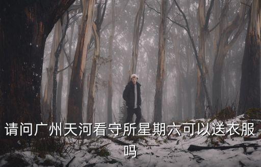 請問廣州天河看守所星期六可以送衣服嗎