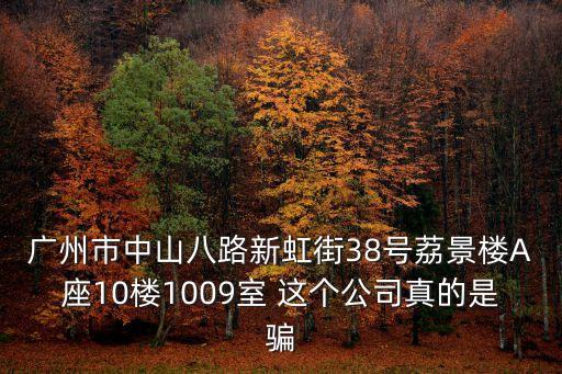 廣州市中山八路新虹街38號荔景樓A座10樓1009室 這個公司真的是騙